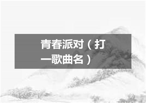 青春派对（打一歌曲名）