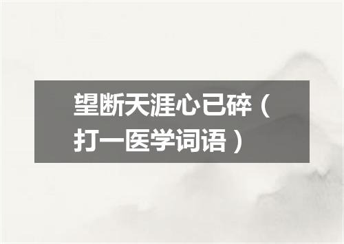 望断天涯心已碎（打一医学词语）