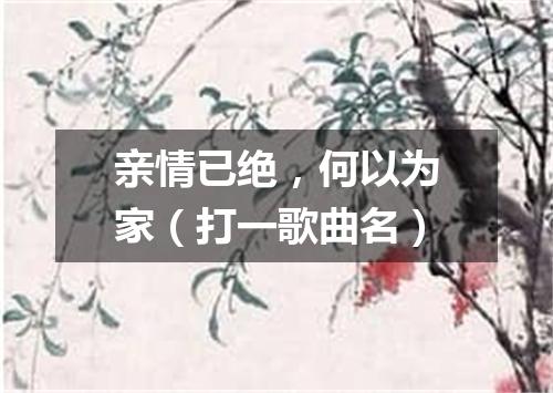 亲情已绝，何以为家（打一歌曲名）