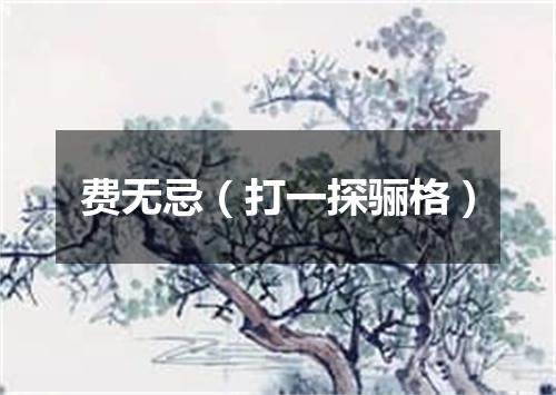 费无忌（打一探骊格）