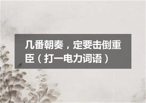 几番朝奏，定要击倒重臣（打一电力词语）