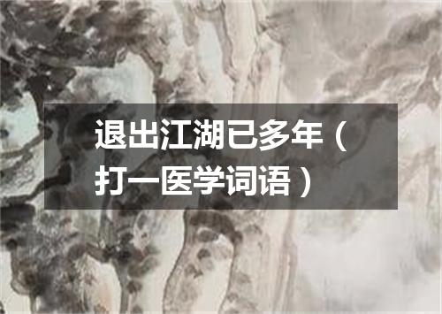 退出江湖已多年（打一医学词语）