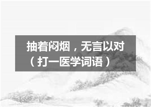 抽着闷烟，无言以对（打一医学词语）