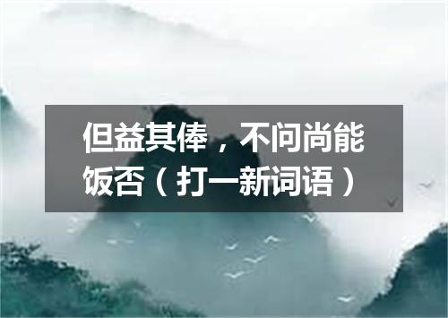 但益其俸，不问尚能饭否（打一新词语）