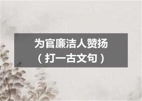 为官廉洁人赞扬（打一古文句）