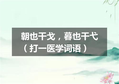 朝也干戈，暮也干弋（打一医学词语）