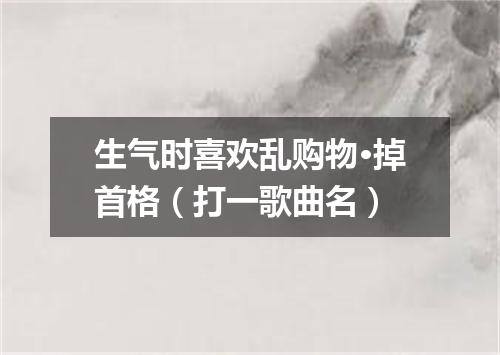生气时喜欢乱购物·掉首格（打一歌曲名）