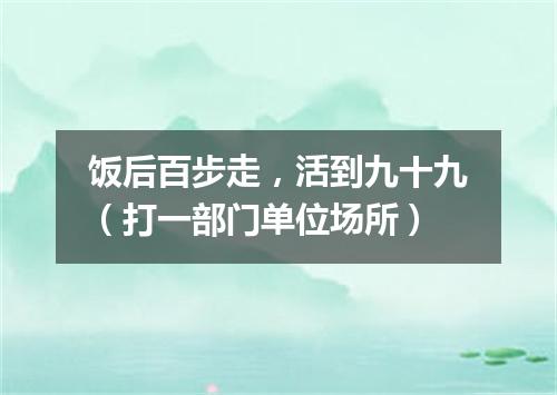 饭后百步走，活到九十九（打一部门单位场所）