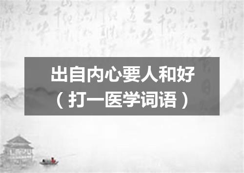 出自内心要人和好（打一医学词语）