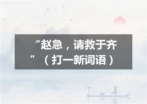 “赵急，请救于齐”（打一新词语）