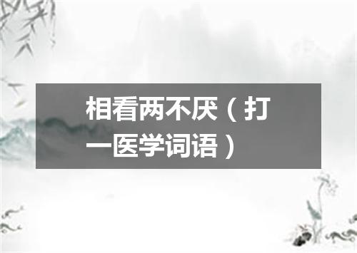 相看两不厌（打一医学词语）