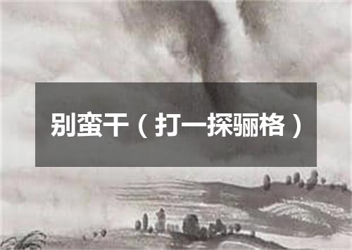 别蛮干（打一探骊格）