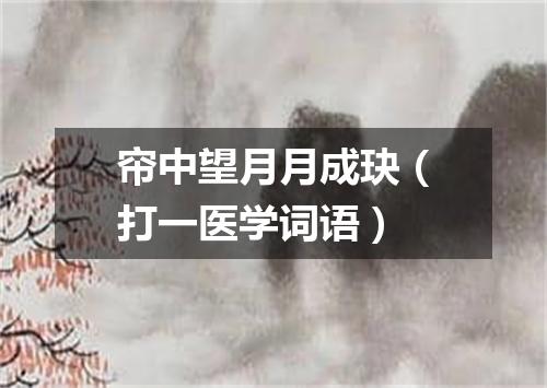 帘中望月月成玦（打一医学词语）