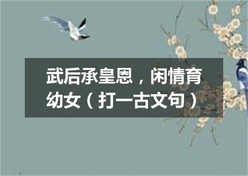 武后承皇恩，闲情育幼女（打一古文句）