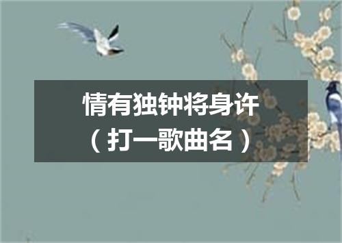 情有独钟将身许（打一歌曲名）