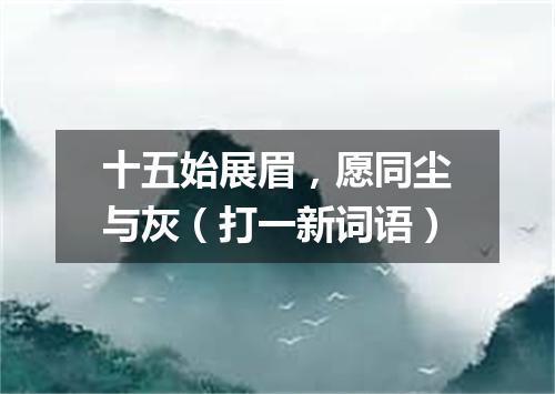 十五始展眉，愿同尘与灰（打一新词语）