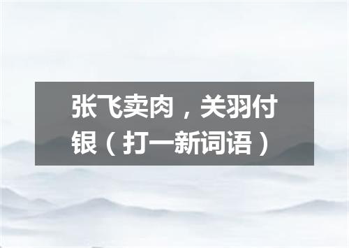 张飞卖肉，关羽付银（打一新词语）
