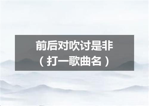 前后对吹讨是非（打一歌曲名）