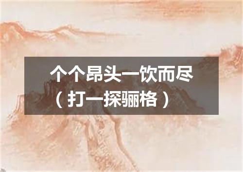 个个昂头一饮而尽（打一探骊格）