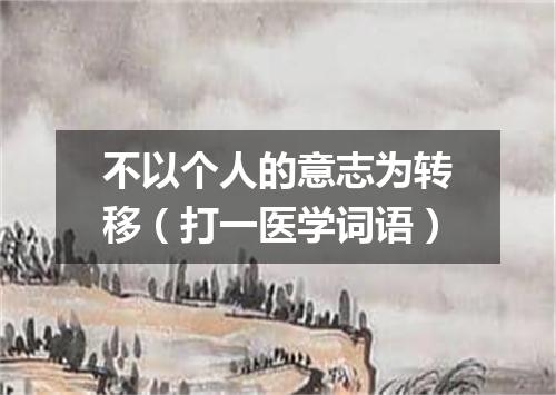 不以个人的意志为转移（打一医学词语）