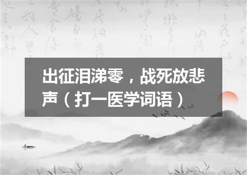 出征泪涕零，战死放悲声（打一医学词语）