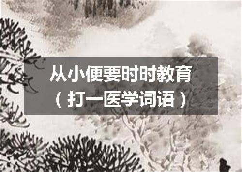 从小便要时时教育（打一医学词语）