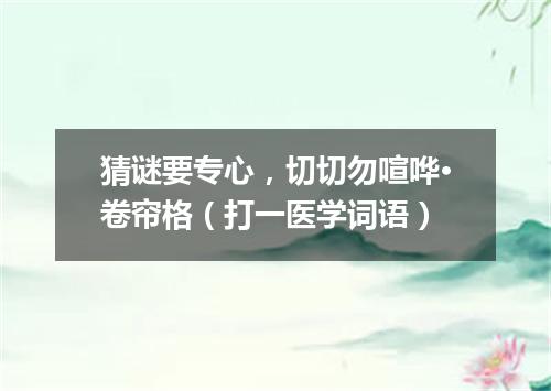 猜谜要专心，切切勿喧哗·卷帘格（打一医学词语）