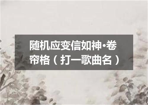 随机应变信如神·卷帘格（打一歌曲名）