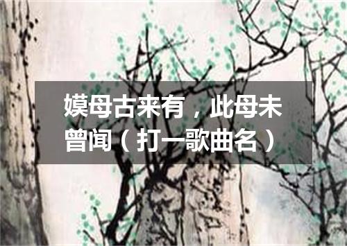 嫫母古来有，此母未曾闻（打一歌曲名）
