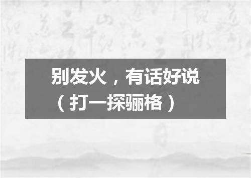 别发火，有话好说（打一探骊格）
