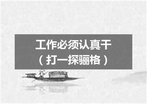 工作必须认真干（打一探骊格）