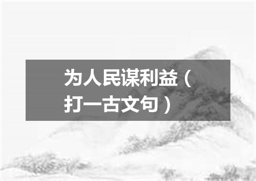 为人民谋利益（打一古文句）