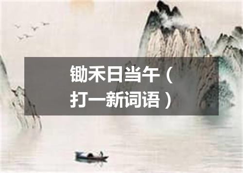 锄禾日当午（打一新词语）