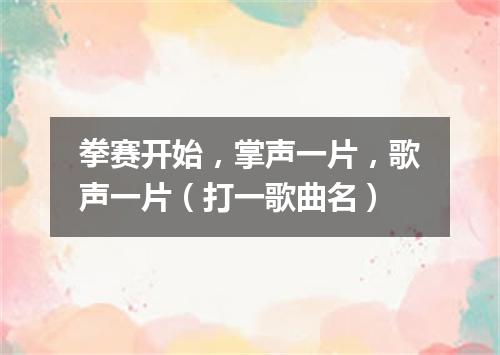 拳赛开始，掌声一片，歌声一片（打一歌曲名）