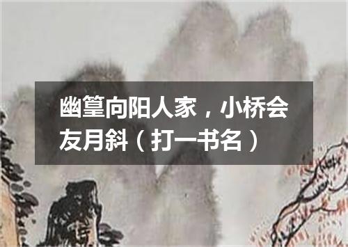幽篁向阳人家，小桥会友月斜（打一书名）