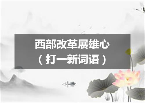 西部改革展雄心（打一新词语）