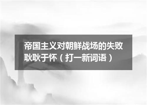 帝国主义对朝鲜战场的失败耿耿于怀（打一新词语）