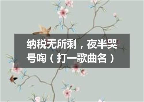 纳税无所剩，夜半哭号啕（打一歌曲名）