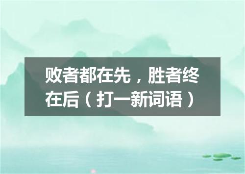 败者都在先，胜者终在后（打一新词语）