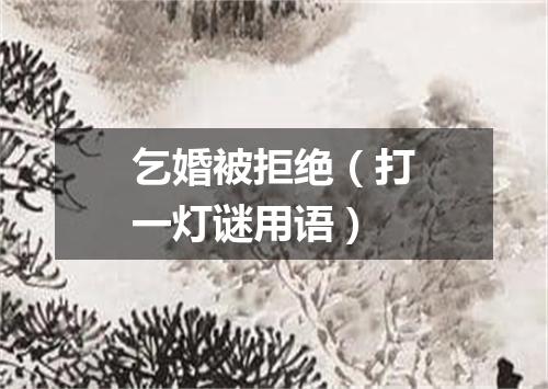 乞婚被拒绝（打一灯谜用语）