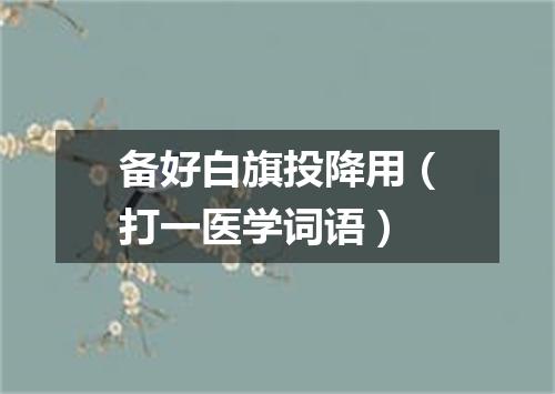 备好白旗投降用（打一医学词语）