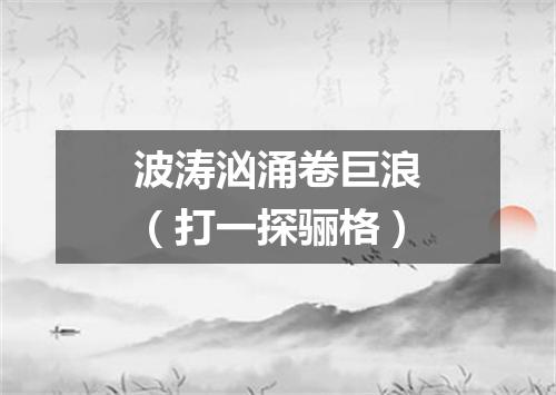 波涛汹涌卷巨浪（打一探骊格）
