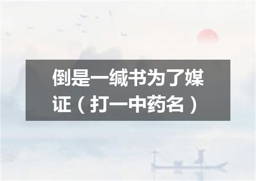 倒是一缄书为了媒证（打一中药名）