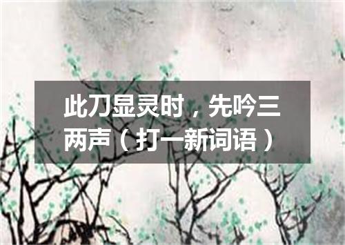 此刀显灵时，先吟三两声（打一新词语）