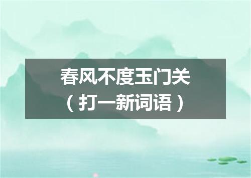 春风不度玉门关（打一新词语）