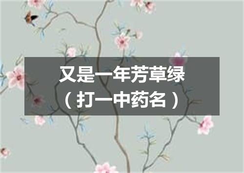 又是一年芳草绿（打一中药名）
