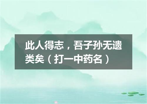 此人得志，吾子孙无遗类矣（打一中药名）