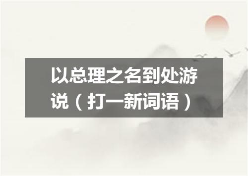 以总理之名到处游说（打一新词语）