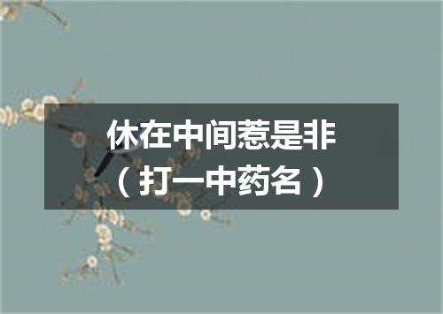 休在中间惹是非（打一中药名）