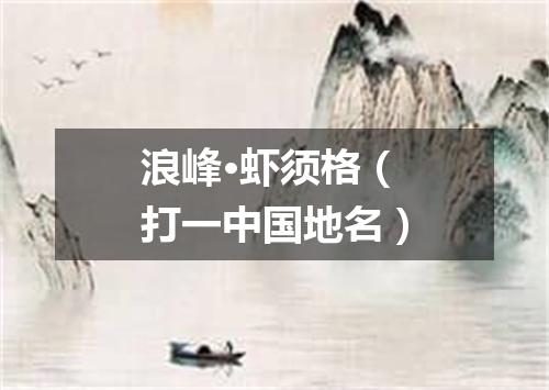 浪峰·虾须格（打一中国地名）